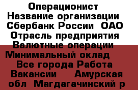 Операционист › Название организации ­ Сбербанк России, ОАО › Отрасль предприятия ­ Валютные операции › Минимальный оклад ­ 1 - Все города Работа » Вакансии   . Амурская обл.,Магдагачинский р-н